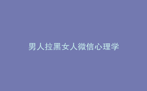 男人拉黑女人微信心理学