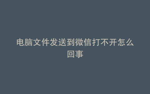 电脑文件发送到微信打不开怎么回事