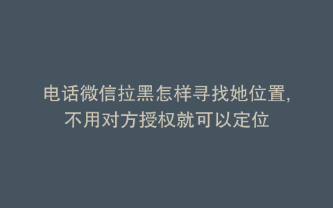 电话微信拉黑怎样寻找她位置,不用对方授权就可以定位