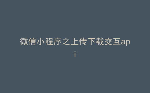 微信小程序之上传下载交互api