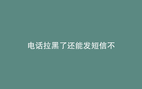 电话拉黑了还能发短信不