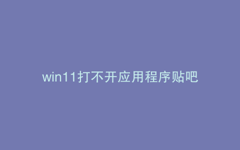 win11打不开应用程序贴吧