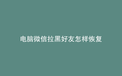 电脑微信拉黑好友怎样恢复