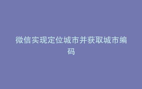 微信实现定位城市并获取城市编码