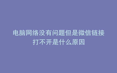 电脑网络没有问题但是微信链接打不开是什么原因