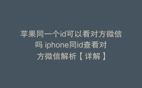 苹果同一个id可以看对方微信吗 iphone同id查看对方微信解析【详解】