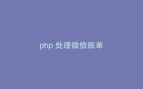 php 处理微信账单