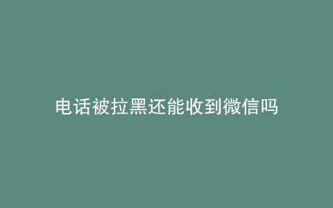 电话被拉黑还能收到微信吗