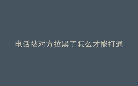 电话被对方拉黑了怎么才能打通