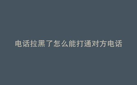 电话拉黑了怎么能打通对方电话