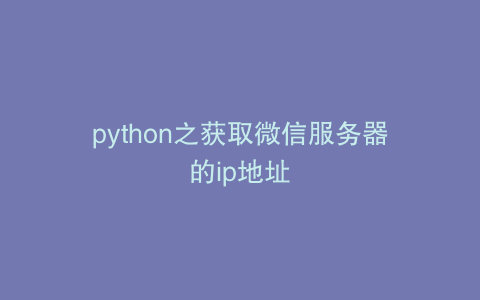 python之获取微信服务器的ip地址