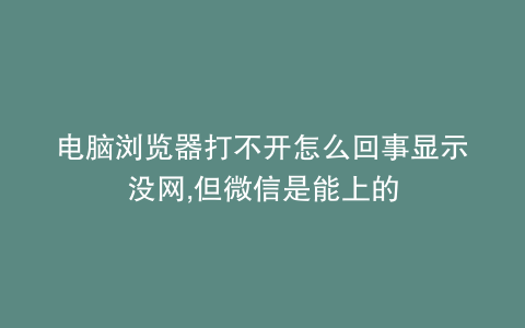 电脑浏览器打不开怎么回事显示没网,但微信是能上的