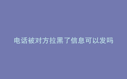电话被对方拉黑了信息可以发吗