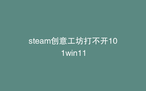 steam创意工坊打不开101win11