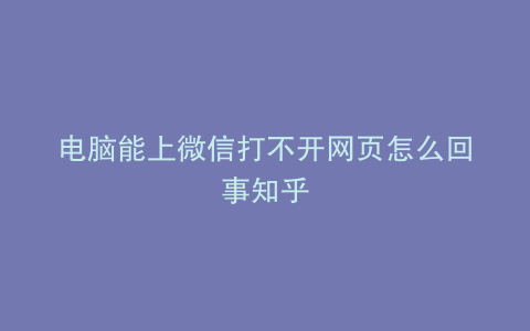 电脑能上微信打不开网页怎么回事知乎
