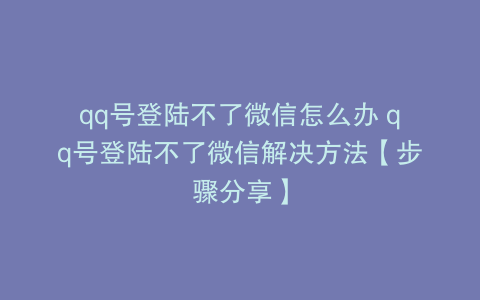 qq号登陆不了微信怎么办 qq号登陆不了微信解决方法【步骤分享】