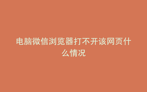 电脑微信浏览器打不开该网页什么情况