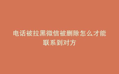 电话被拉黑微信被删除怎么才能联系到对方