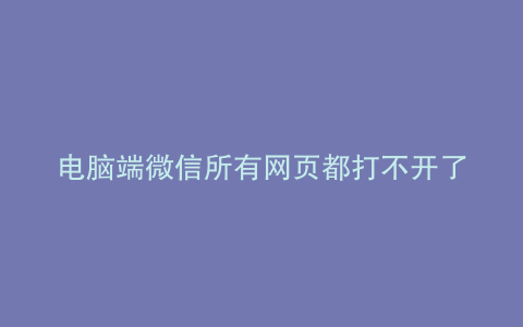 电脑端微信所有网页都打不开了