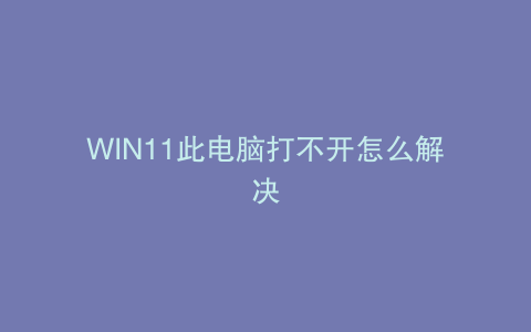 WIN11此电脑打不开怎么解决