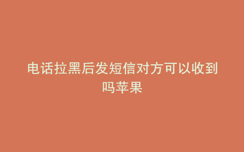 电话拉黑后发短信对方可以收到吗苹果