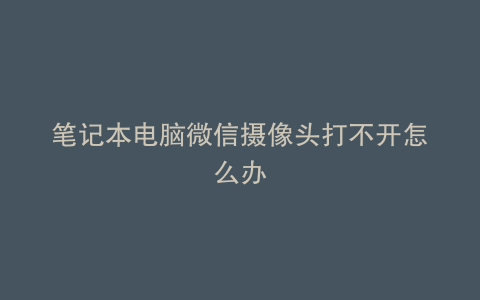 笔记本电脑微信摄像头打不开怎么办