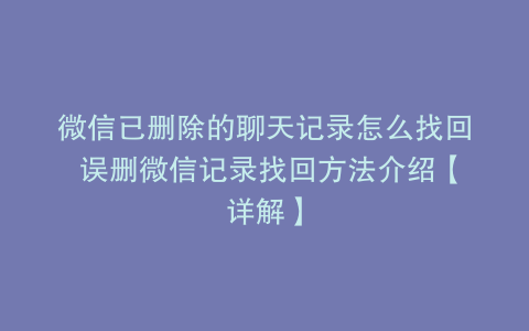 微信已删除的聊天记录怎么找回 误删微信记录找回方法介绍【详解】