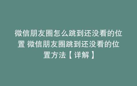 微信朋友圈怎么跳到还没看的位置 微信朋友圈跳到还没看的位置方法【详解】