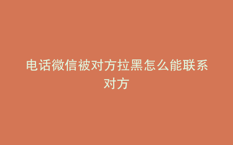 电话微信被对方拉黑怎么能联系对方