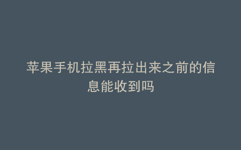 苹果手机拉黑再拉出来之前的信息能收到吗