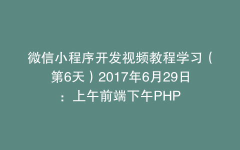 微信小程序开发视频教程学习（第6天）2017年6月29日：上午前端下午PHP