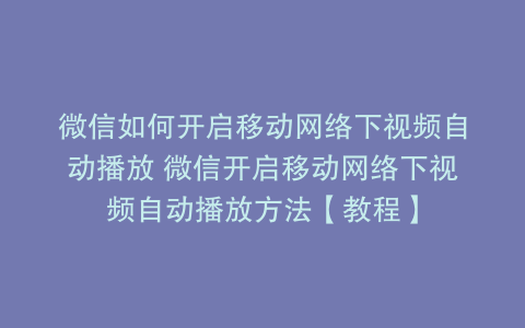 微信如何开启移动网络下视频自动播放 微信开启移动网络下视频自动播放方法【教程】