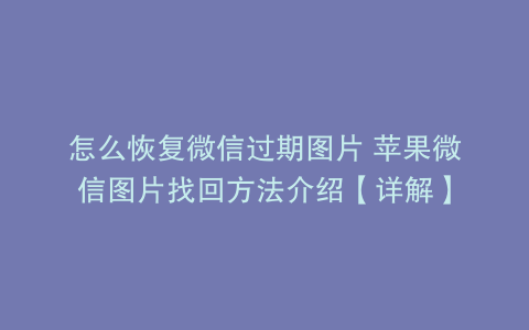 怎么恢复微信过期图片 苹果微信图片找回方法介绍【详解】