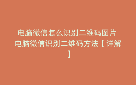 电脑微信怎么识别二维码图片 电脑微信识别二维码方法【详解】