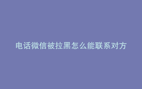 电话微信被拉黑怎么能联系对方