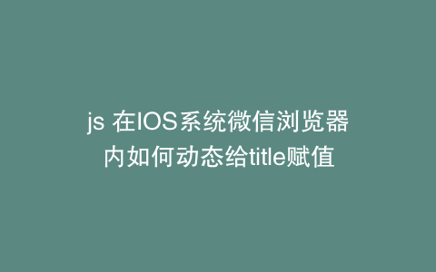 js 在IOS系统微信浏览器内如何动态给title赋值