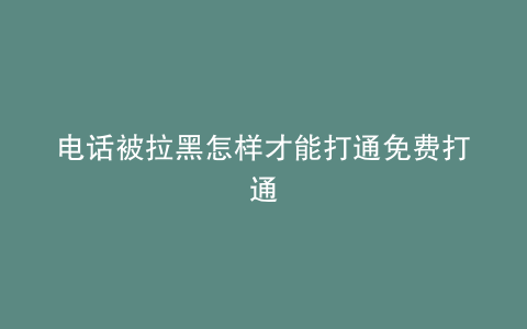 电话被拉黑怎样才能打通免费打通