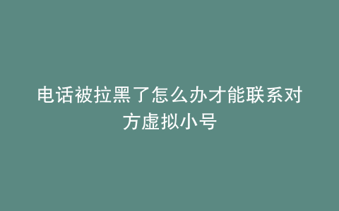 电话被拉黑了怎么办才能联系对方虚拟小号