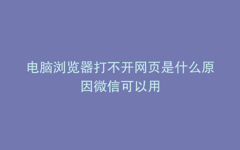 电脑浏览器打不开网页是什么原因微信可以用