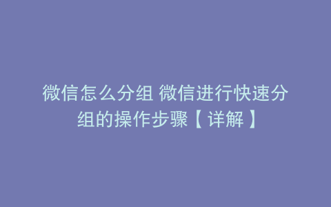 微信怎么分组 微信进行快速分组的操作步骤【详解】