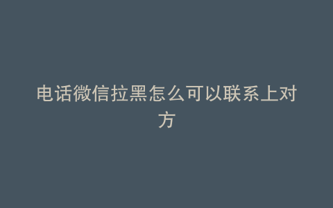 电话微信拉黑怎么可以联系上对方