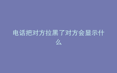 电话把对方拉黑了对方会显示什么