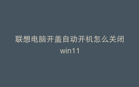 联想电脑开盖自动开机怎么关闭win11