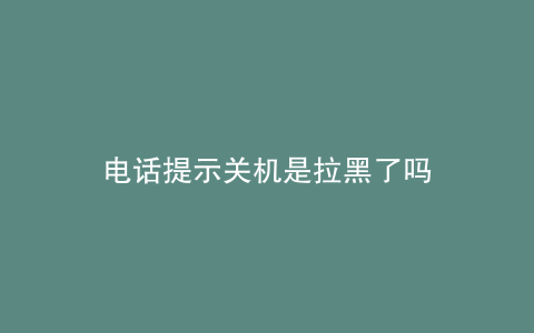 电话提示关机是拉黑了吗