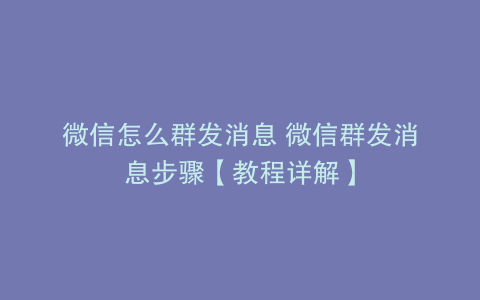 微信怎么群发消息 微信群发消息步骤【教程详解】