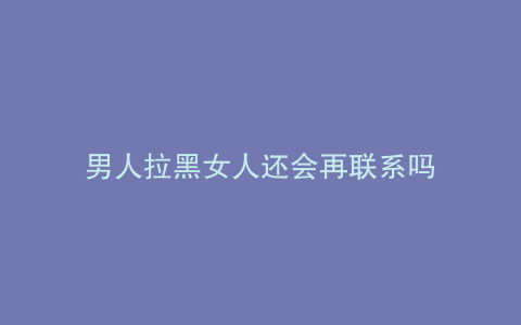 男人拉黑女人还会再联系吗