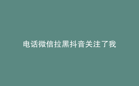 电话微信拉黑抖音关注了我