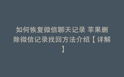 如何恢复微信聊天记录 苹果删除微信记录找回方法介绍【详解】
