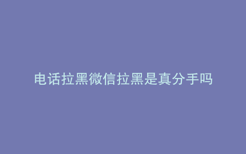 电话拉黑微信拉黑是真分手吗