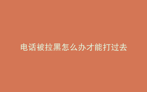 电话被拉黑怎么办才能打过去